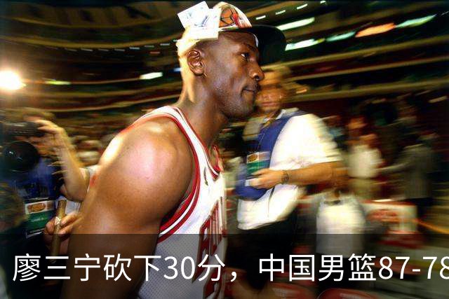 廖三宁砍下30分，中国男篮87-78战胜沙特成功晋级亚运四强