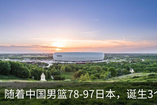随着中国男篮78-97日本，诞生3个意外2个事实，郭士强王俊杰上榜